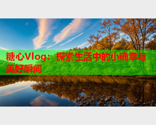 糖心Vlog：探索生活中的小确幸与美好瞬间