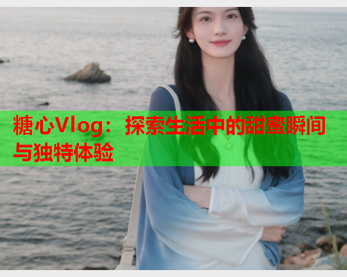 糖心Vlog：探索生活中的甜蜜瞬间与独特体验