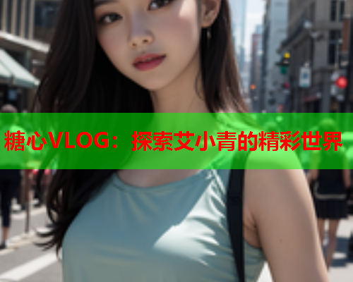 糖心VLOG：探索艾小青的精彩世界