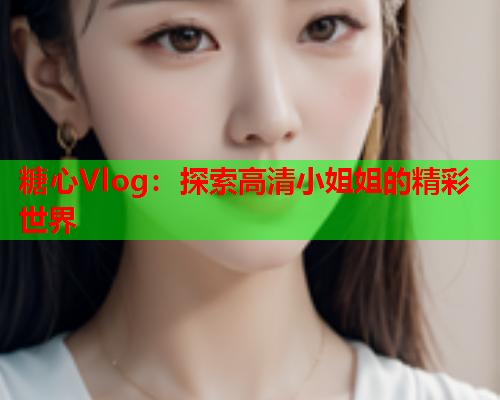 糖心Vlog：探索高清小姐姐的精彩世界