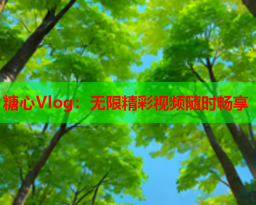 糖心Vlog：无限精彩视频随时畅享