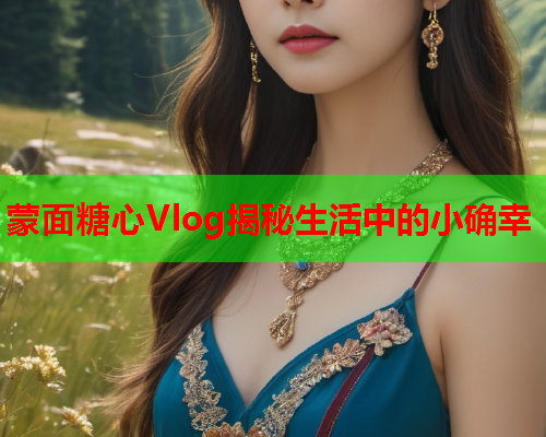 蒙面糖心Vlog揭秘生活中的小确幸