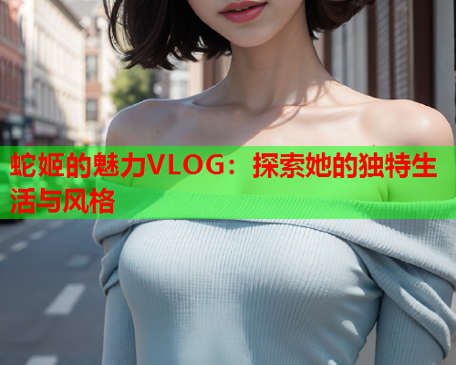 蛇姬的魅力VLOG：探索她的独特生活与风格