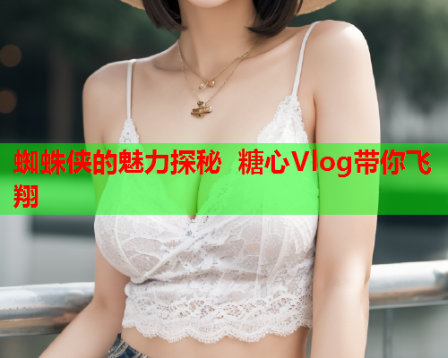 蜘蛛侠的魅力探秘 糖心Vlog带你飞翔