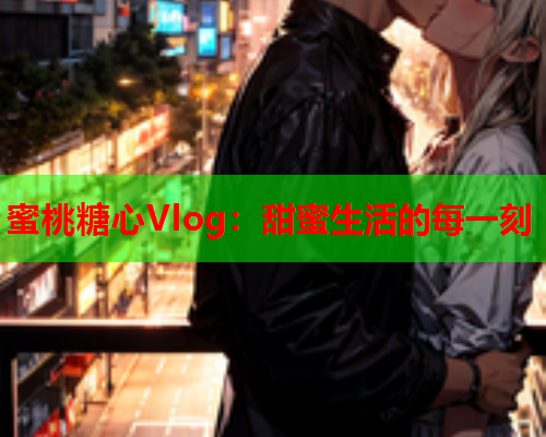 蜜桃糖心Vlog：甜蜜生活的每一刻