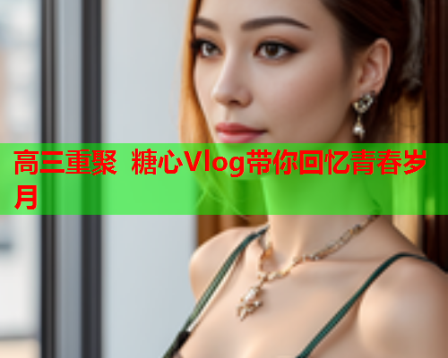 高三重聚 糖心Vlog带你回忆青春岁月