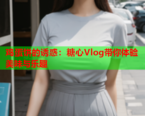 鸡蛋饼的诱惑：糖心Vlog带你体验美味与乐趣