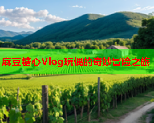 麻豆糖心Vlog玩偶的奇妙冒险之旅