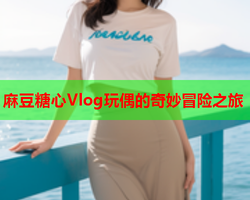 麻豆糖心Vlog玩偶的奇妙冒险之旅