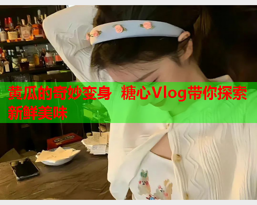 黄瓜的奇妙变身 糖心Vlog带你探索新鲜美味