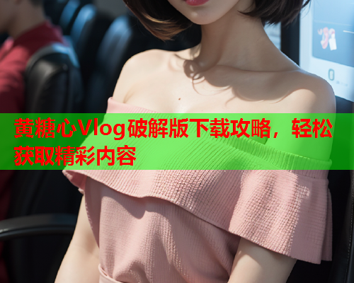 黄糖心Vlog破解版下载攻略，轻松获取精彩内容