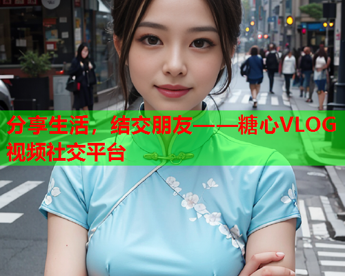 分享生活，结交朋友——糖心VLOG视频社交平台