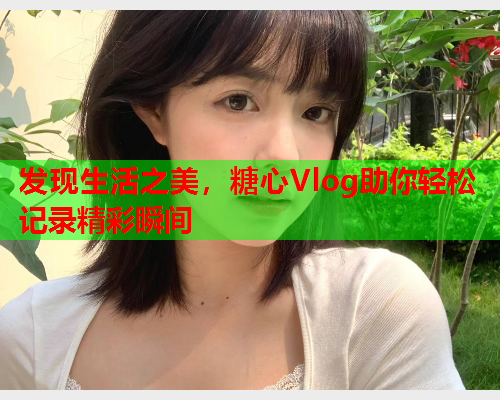 发现生活之美，糖心Vlog助你轻松记录精彩瞬间