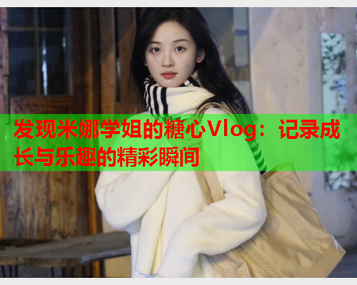 发现米娜学姐的糖心Vlog：记录成长与乐趣的精彩瞬间