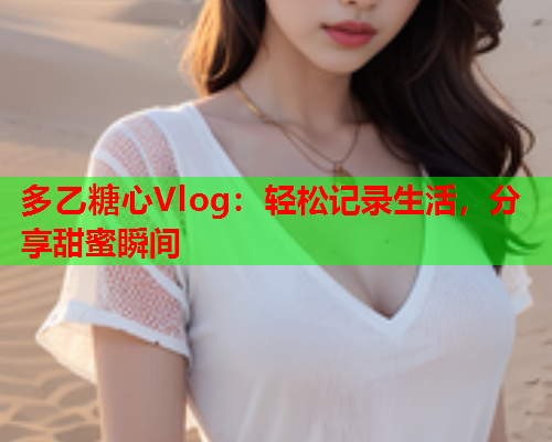 多乙糖心Vlog：轻松记录生活，分享甜蜜瞬间