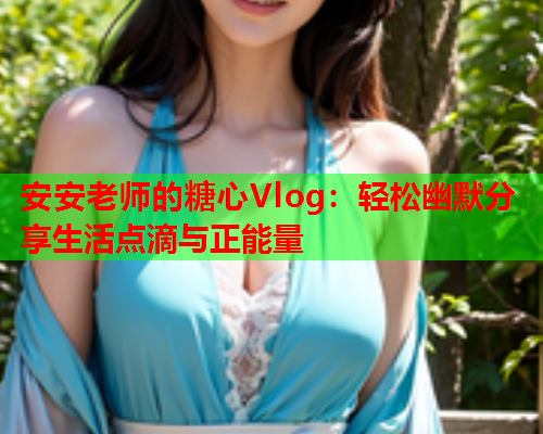 安安老师的糖心Vlog：轻松幽默分享生活点滴与正能量