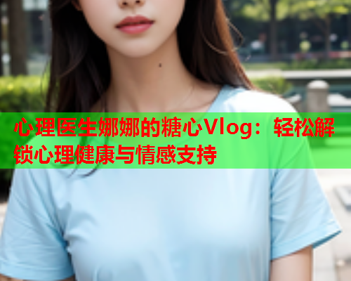 心理医生娜娜的糖心Vlog：轻松解锁心理健康与情感支持