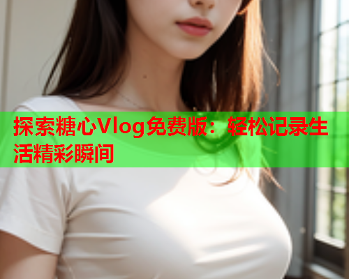 探索糖心Vlog免费版：轻松记录生活精彩瞬间