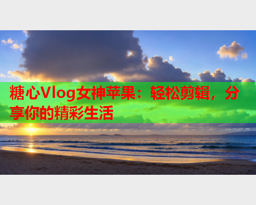 糖心Vlog女神苹果：轻松剪辑，分享你的精彩生活