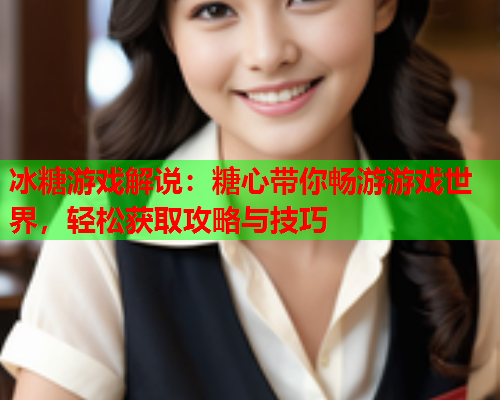 冰糖游戏解说：糖心带你畅游游戏世界，轻松获取攻略与技巧