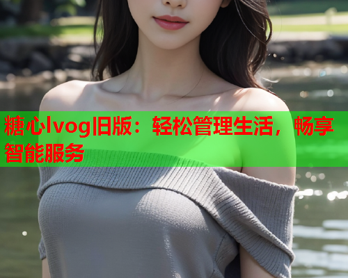 糖心lvog旧版：轻松管理生活，畅享智能服务