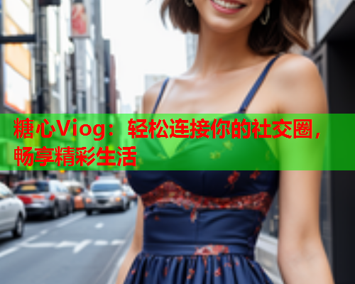 糖心Viog：轻松连接你的社交圈，畅享精彩生活