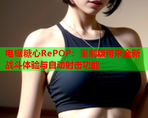 电锯糖心RePOP：重制版带来全新战斗体验与自动射击功能