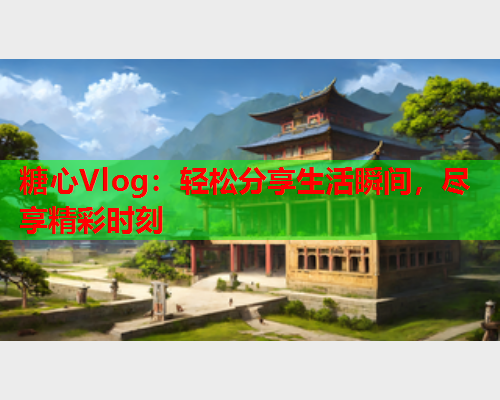 糖心Vlog：轻松分享生活瞬间，尽享精彩时刻