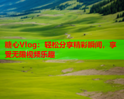 糖心Vlog：轻松分享精彩瞬间，享受无限视频乐趣