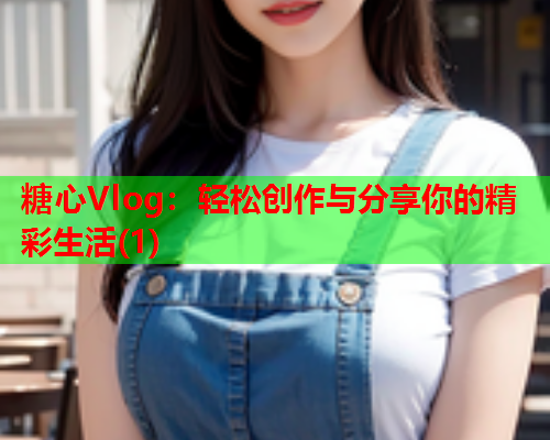 糖心Vlog：轻松创作与分享你的精彩生活(1)