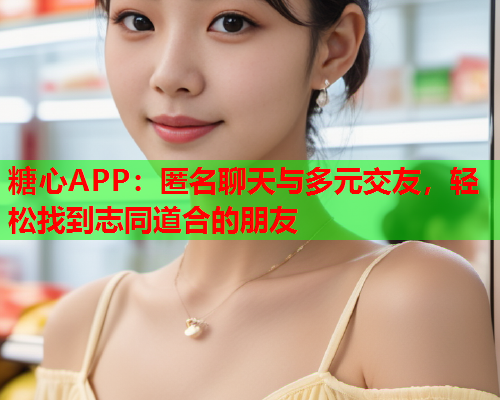 糖心APP：匿名聊天与多元交友，轻松找到志同道合的朋友