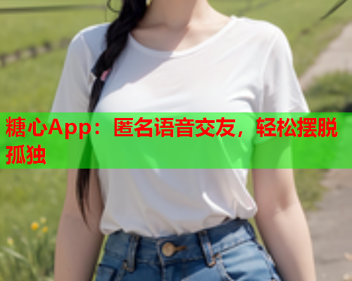 糖心App：匿名语音交友，轻松摆脱孤独