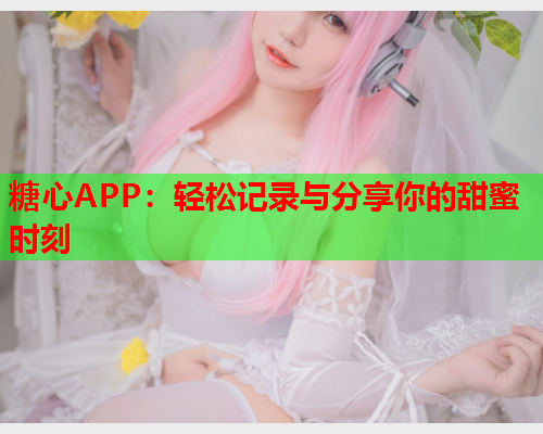 糖心APP：轻松记录与分享你的甜蜜时刻