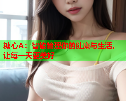 糖心A：智能管理你的健康与生活，让每一天更美好