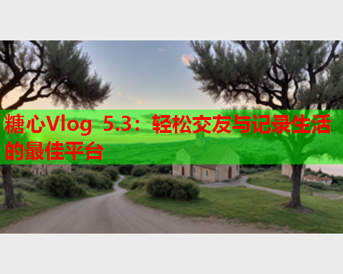 糖心Vlog 5.3：轻松交友与记录生活的最佳平台