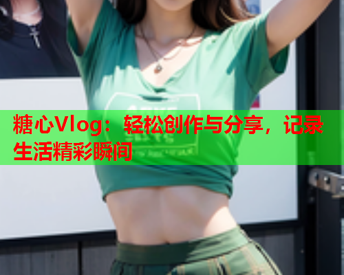 糖心Vlog：轻松创作与分享，记录生活精彩瞬间