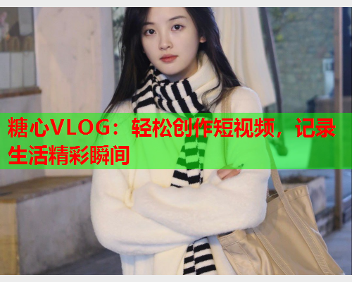 糖心VLOG：轻松创作短视频，记录生活精彩瞬间