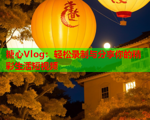 糖心Vlog：轻松录制与分享你的精彩生活短视频