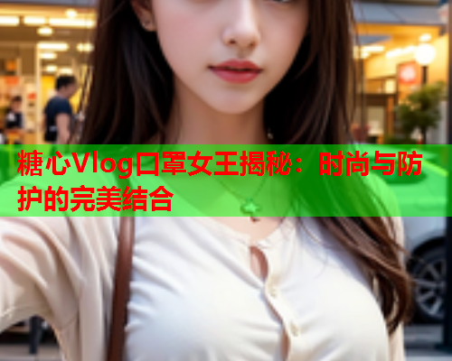 糖心Vlog口罩女王揭秘：时尚与防护的完美结合