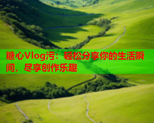 糖心Vlog污：轻松分享你的生活瞬间，尽享创作乐趣