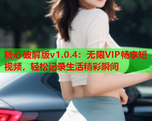 糖心破解版v1.0.4：无限VIP畅享短视频，轻松记录生活精彩瞬间