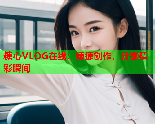 糖心VLOG在线：便捷创作，分享精彩瞬间