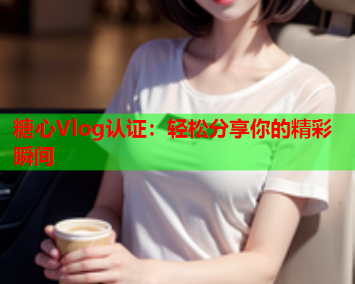 糖心Vlog认证：轻松分享你的精彩瞬间