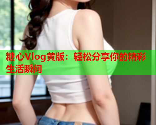 糖心Vlog黄版：轻松分享你的精彩生活瞬间