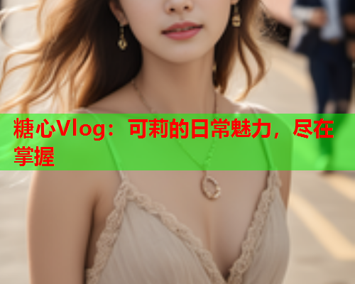 糖心Vlog：可莉的日常魅力，尽在掌握