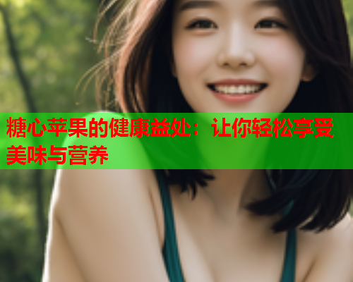 糖心苹果的健康益处：让你轻松享受美味与营养