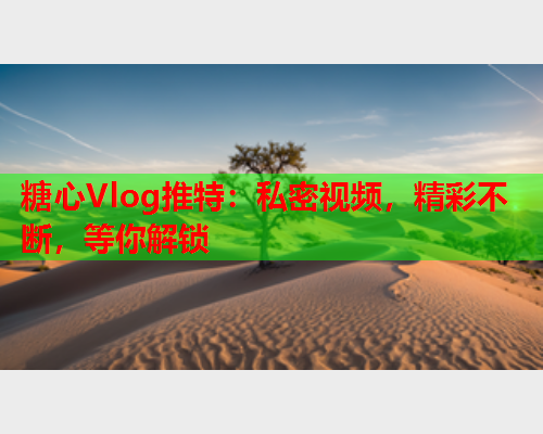 糖心Vlog推特：私密视频，精彩不断，等你解锁