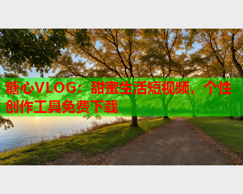 糖心VLOG：甜蜜生活短视频，个性创作工具免费下载