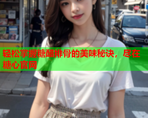 轻松掌握糖醋排骨的美味秘诀，尽在糖心官网