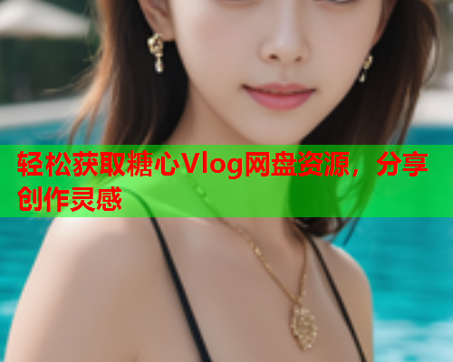 轻松获取糖心Vlog网盘资源，分享创作灵感